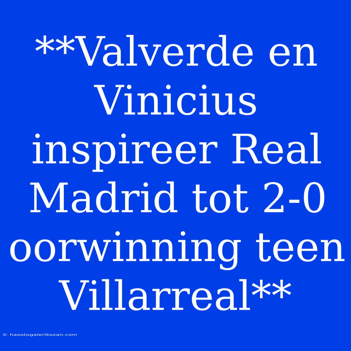 **Valverde En Vinicius Inspireer Real Madrid Tot 2-0 Oorwinning Teen Villarreal**