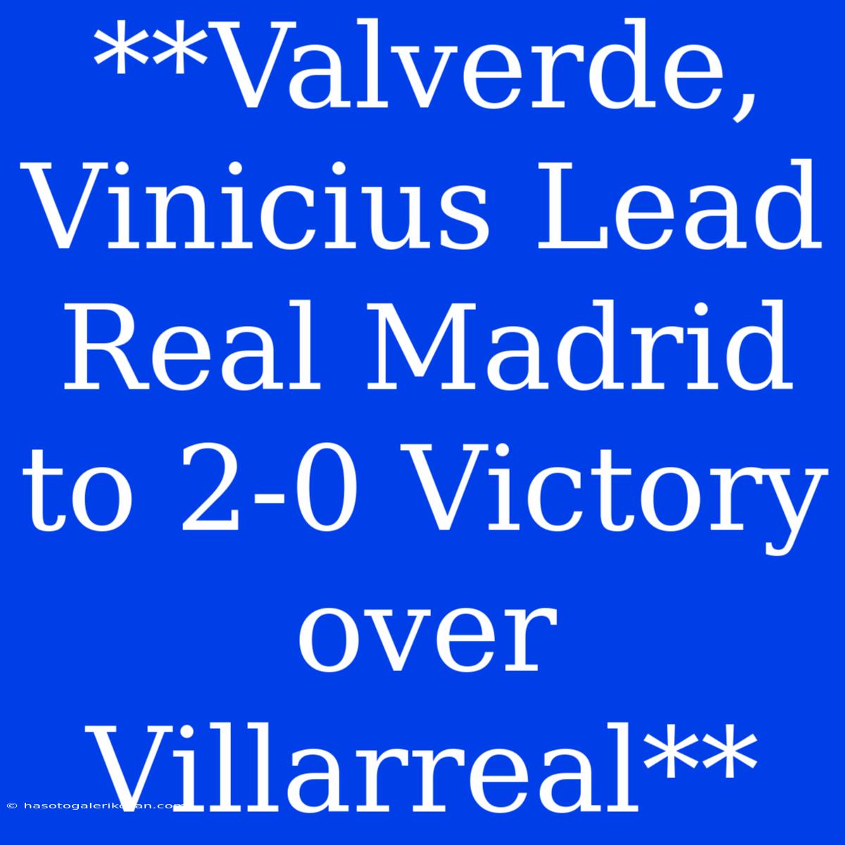 **Valverde, Vinicius Lead Real Madrid To 2-0 Victory Over Villarreal**