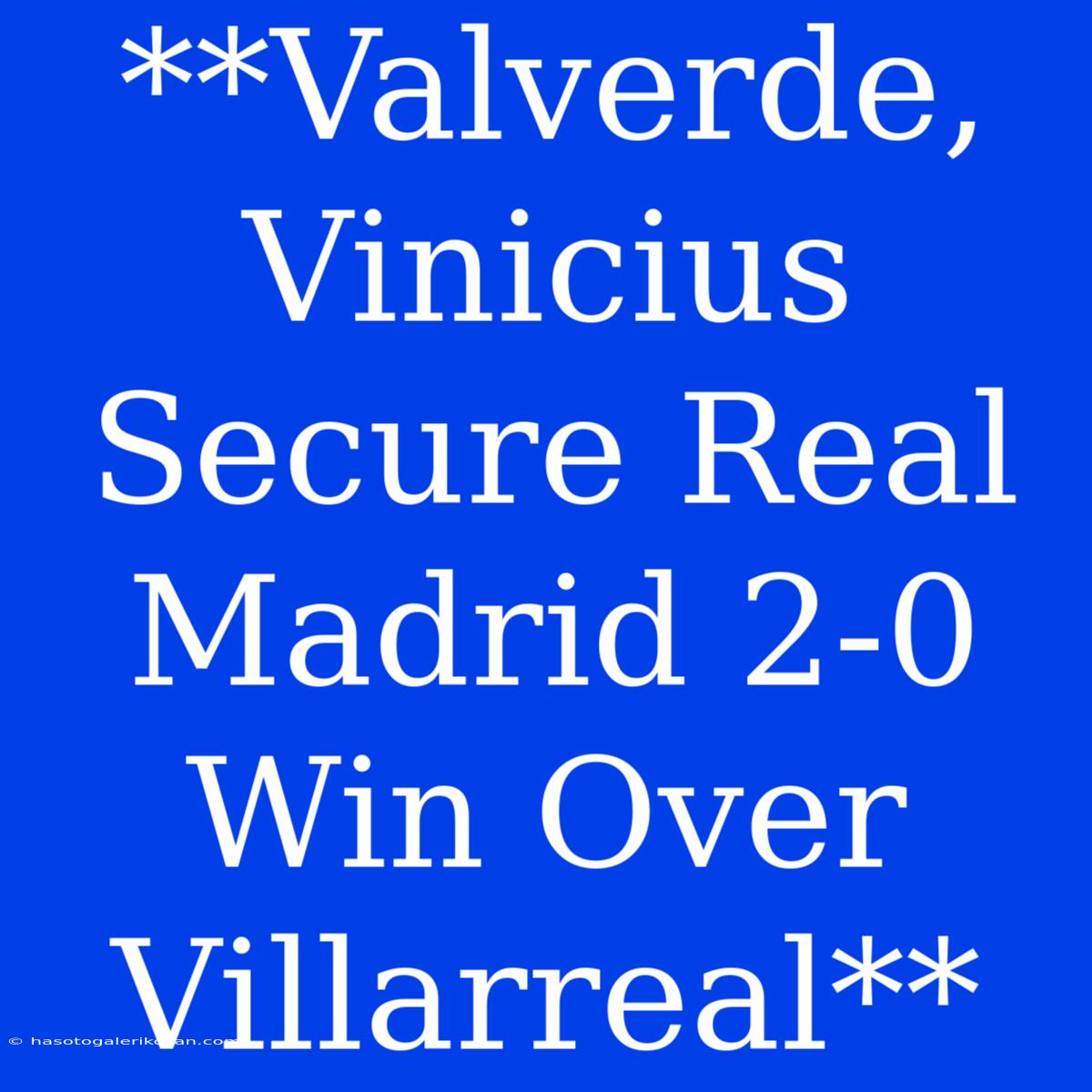 **Valverde, Vinicius Secure Real Madrid 2-0 Win Over Villarreal**