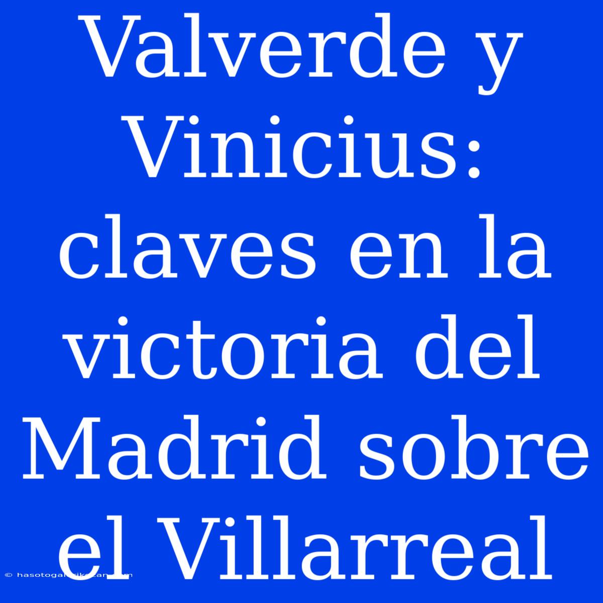 Valverde Y Vinicius: Claves En La Victoria Del Madrid Sobre El Villarreal