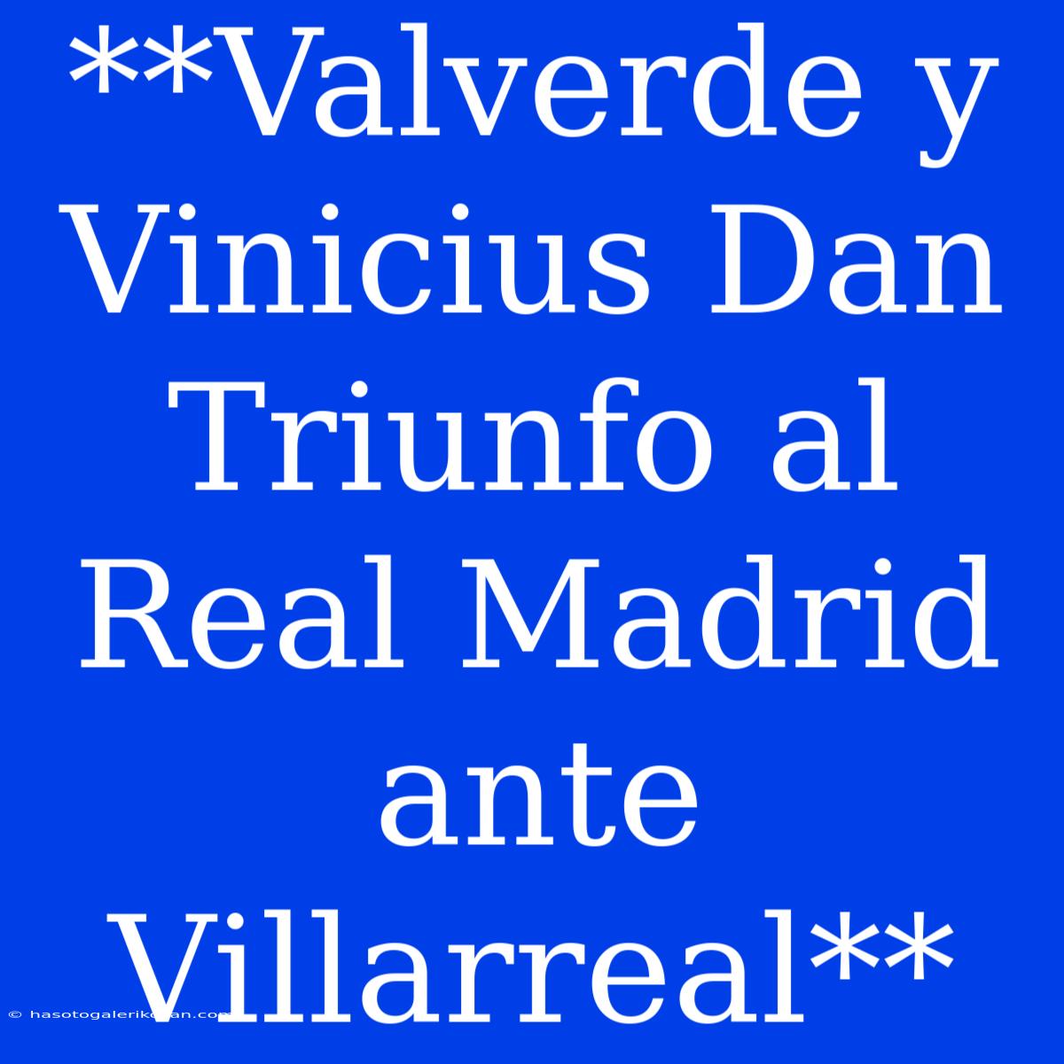 **Valverde Y Vinicius Dan Triunfo Al Real Madrid Ante Villarreal**