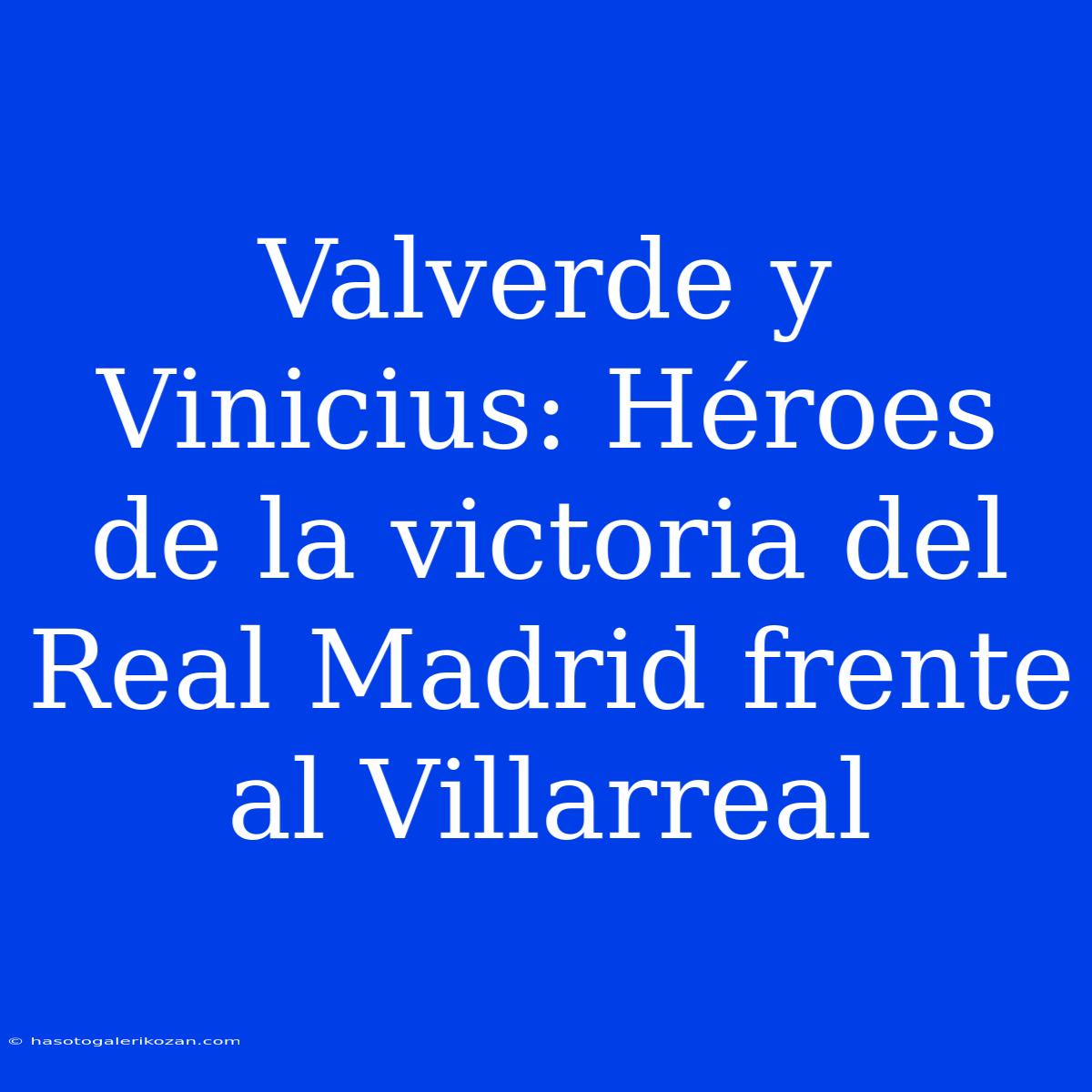 Valverde Y Vinicius: Héroes De La Victoria Del Real Madrid Frente Al Villarreal