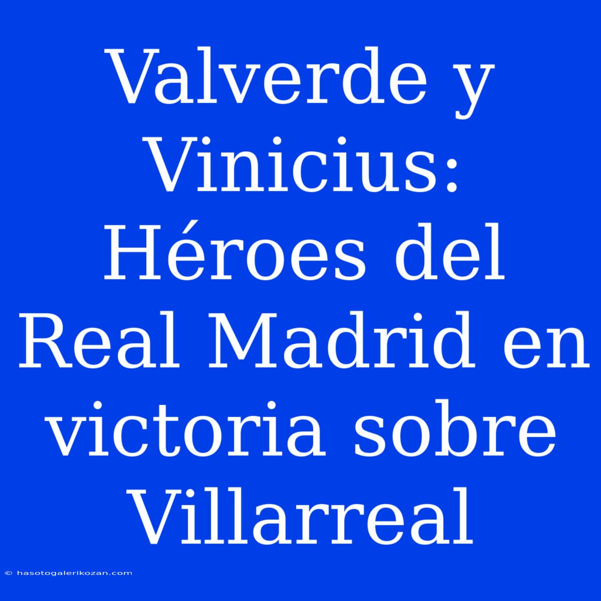 Valverde Y Vinicius: Héroes Del Real Madrid En Victoria Sobre Villarreal