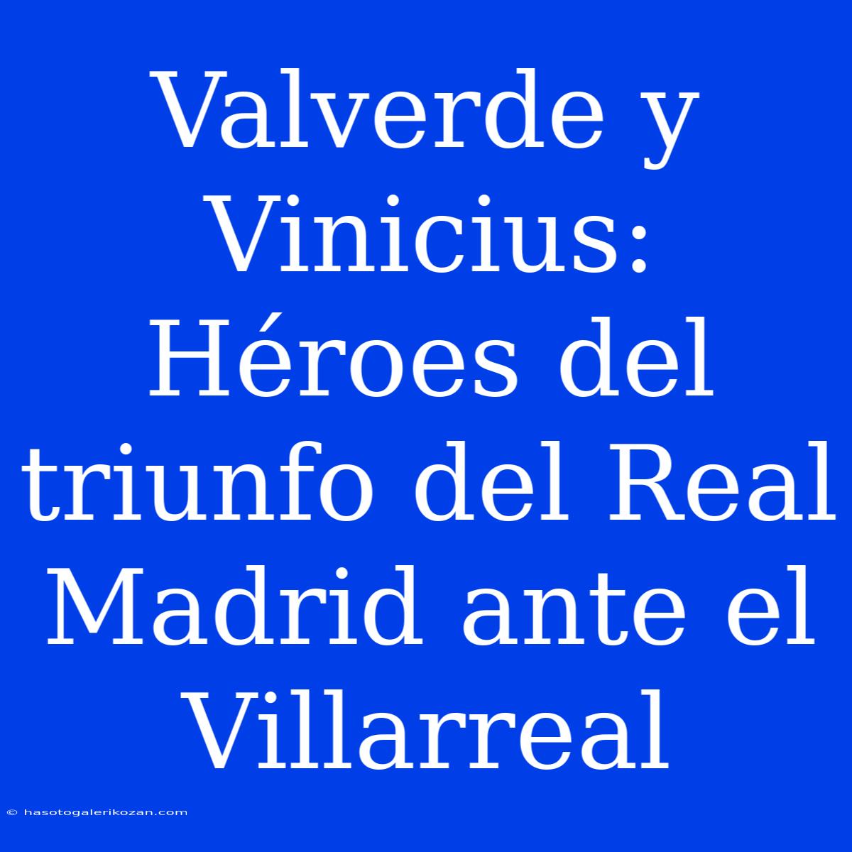 Valverde Y Vinicius: Héroes Del Triunfo Del Real Madrid Ante El Villarreal