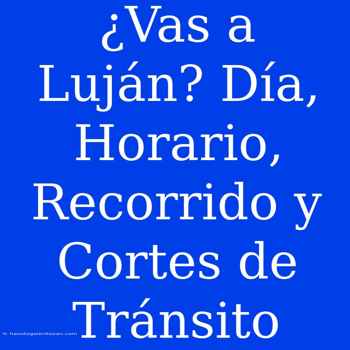 ¿Vas A Luján? Día, Horario, Recorrido Y Cortes De Tránsito