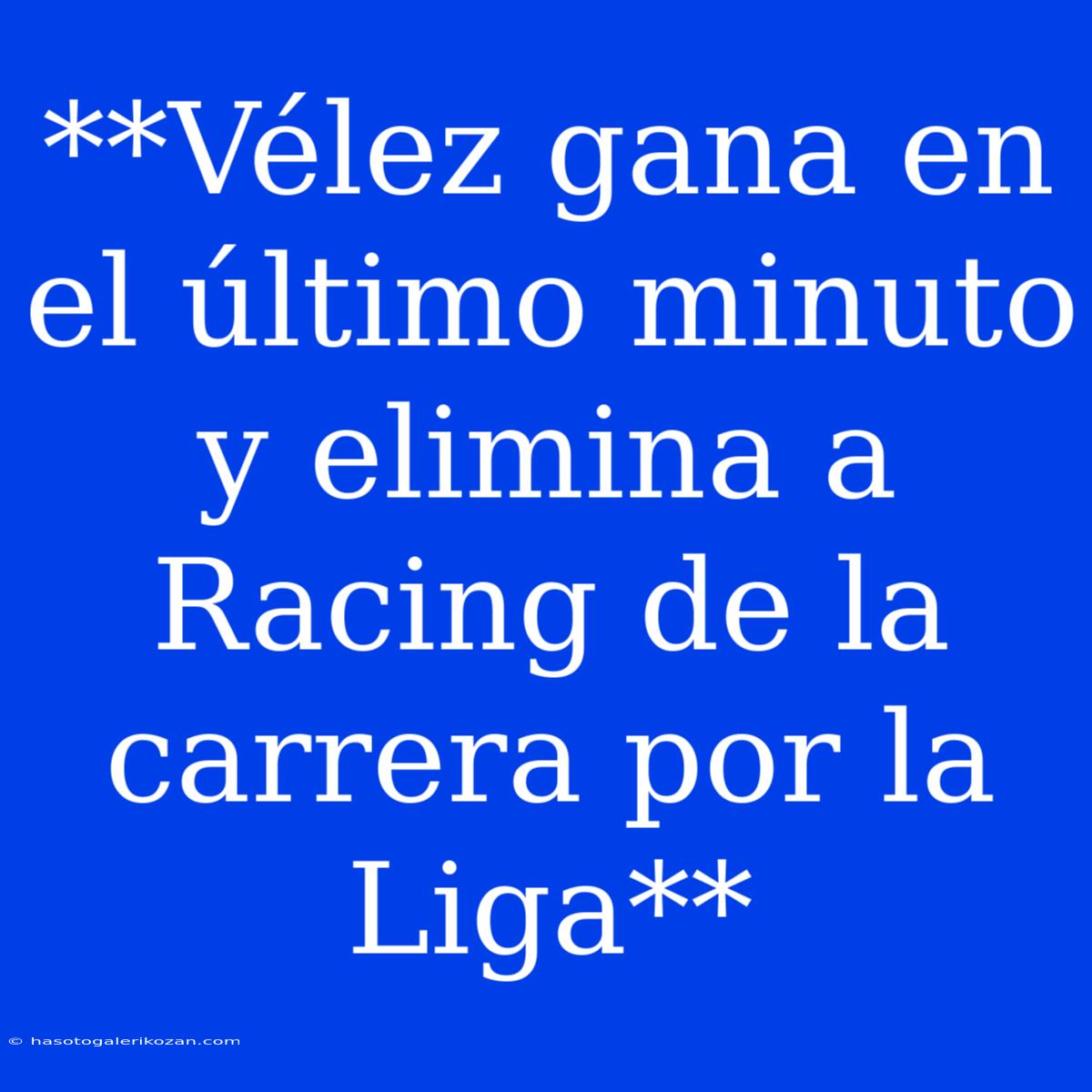 **Vélez Gana En El Último Minuto Y Elimina A Racing De La Carrera Por La Liga**