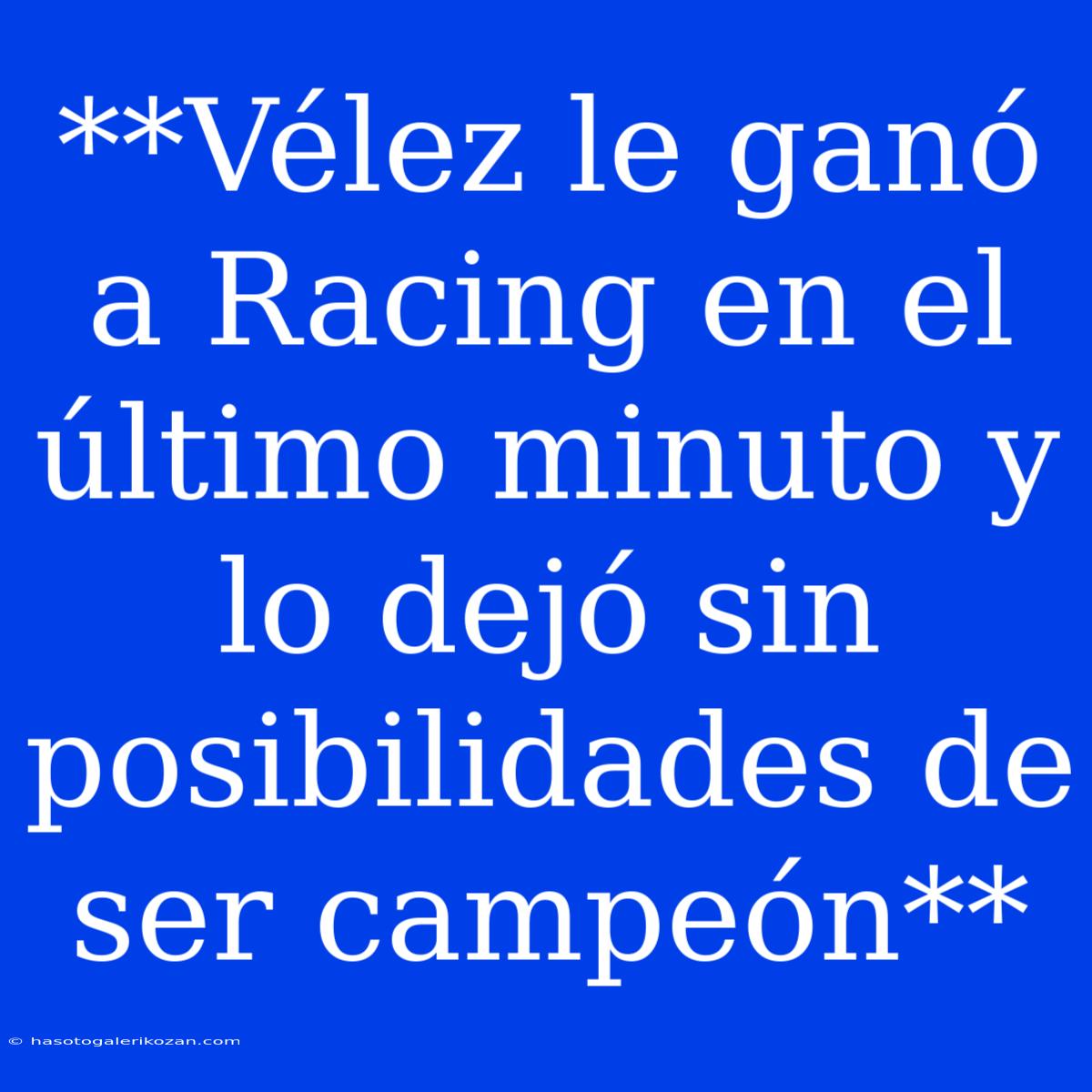 **Vélez Le Ganó A Racing En El Último Minuto Y Lo Dejó Sin Posibilidades De Ser Campeón** 