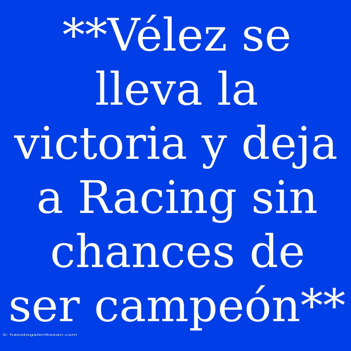 **Vélez Se Lleva La Victoria Y Deja A Racing Sin Chances De Ser Campeón**