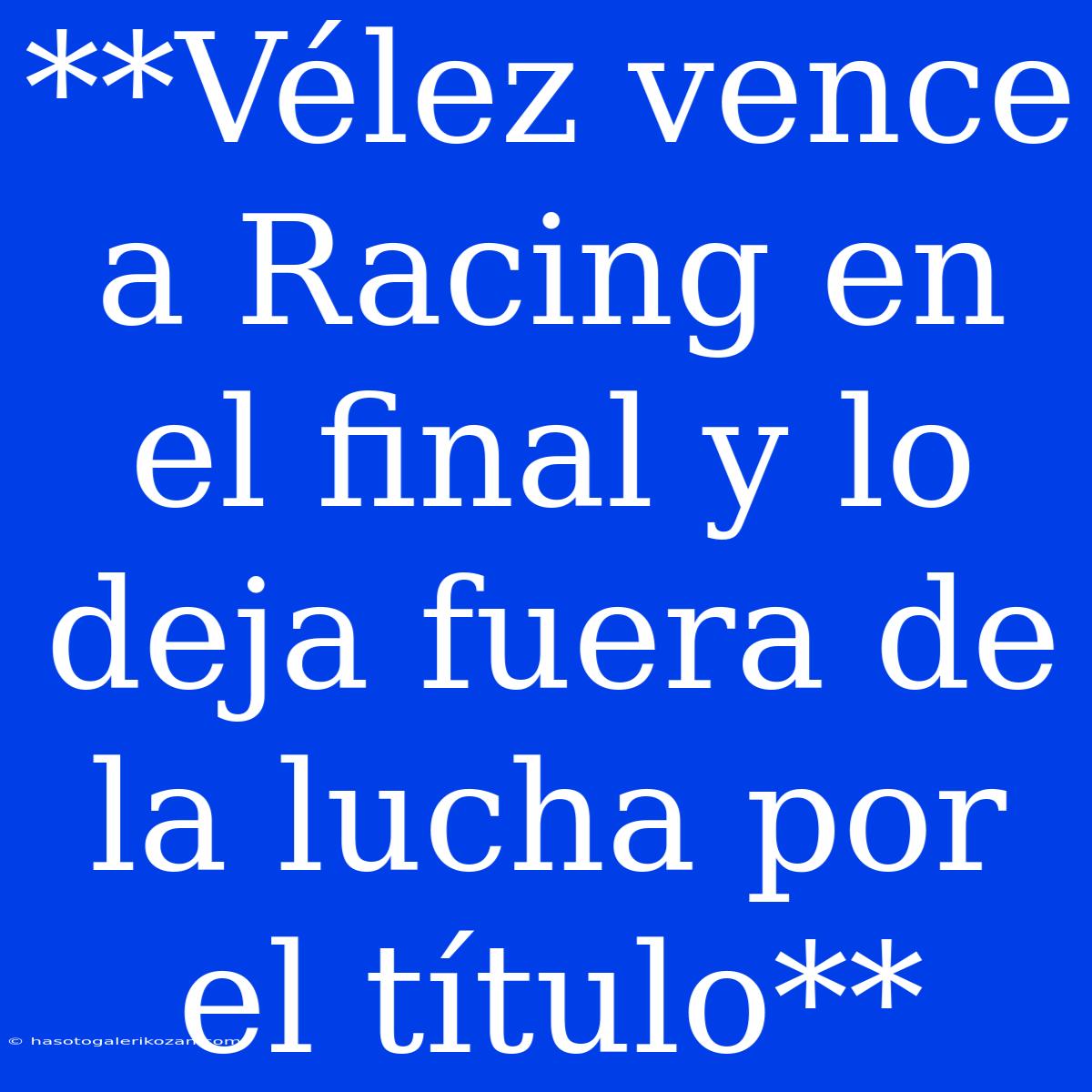 **Vélez Vence A Racing En El Final Y Lo Deja Fuera De La Lucha Por El Título**