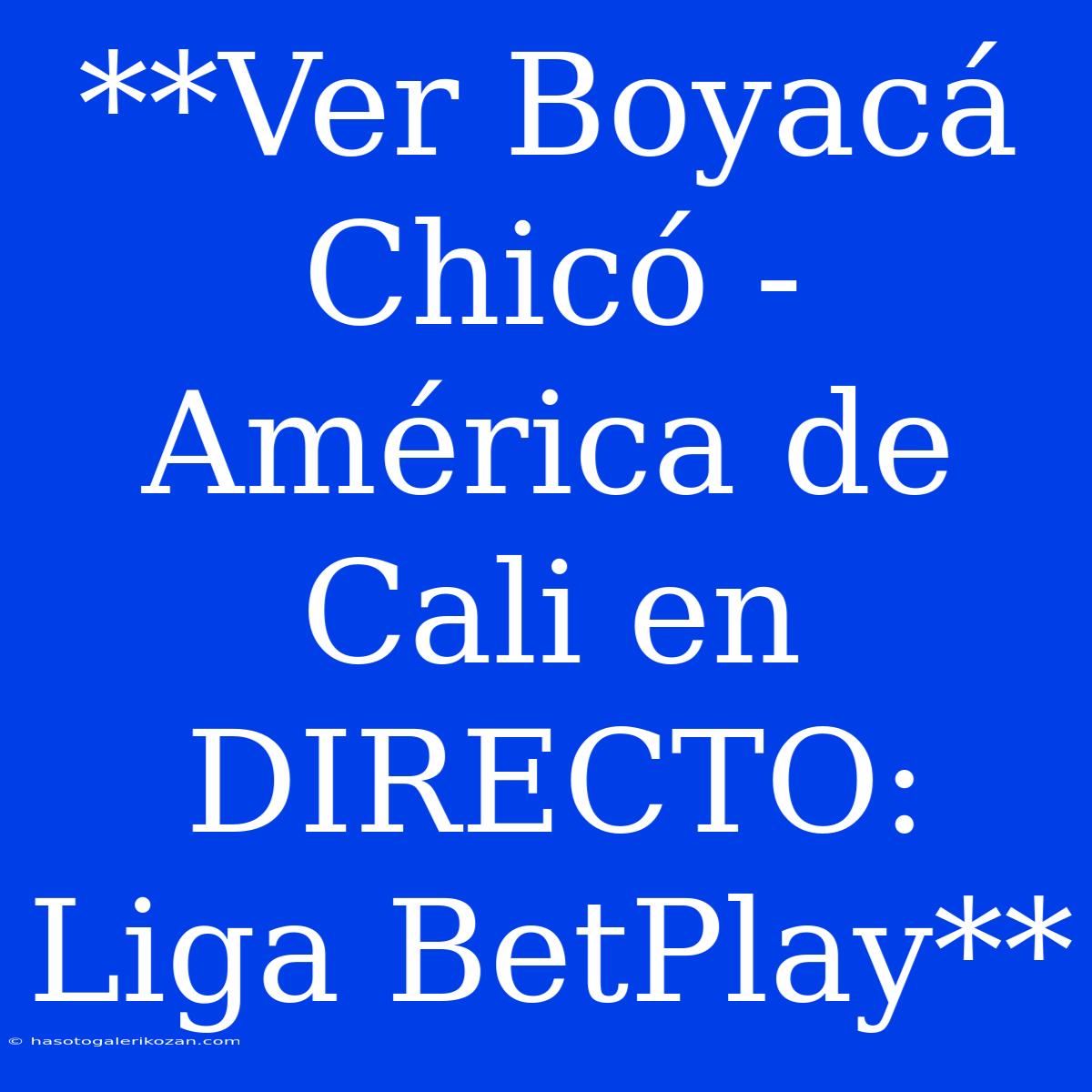 **Ver Boyacá Chicó - América De Cali En DIRECTO: Liga BetPlay**