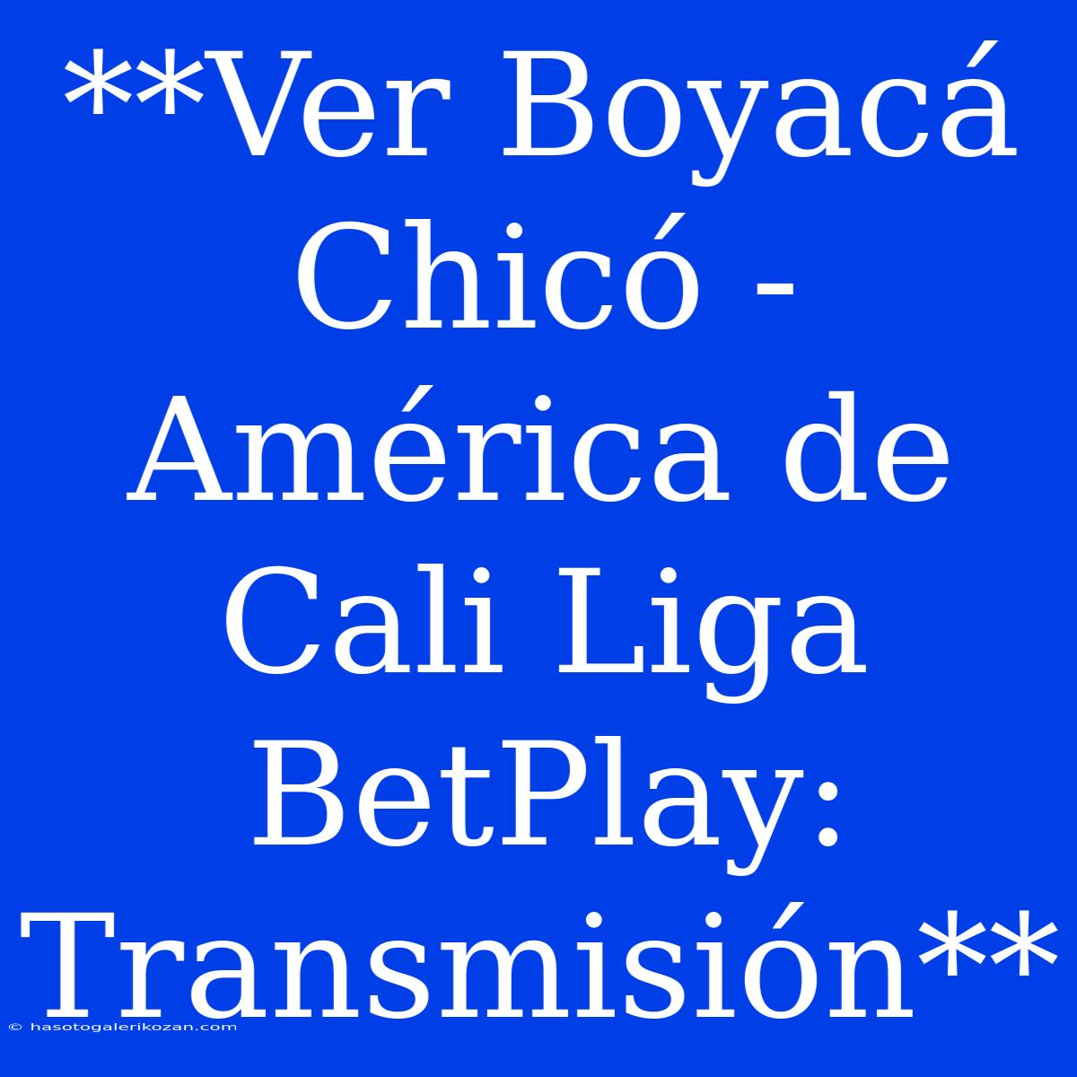 **Ver Boyacá Chicó - América De Cali Liga BetPlay: Transmisión** 