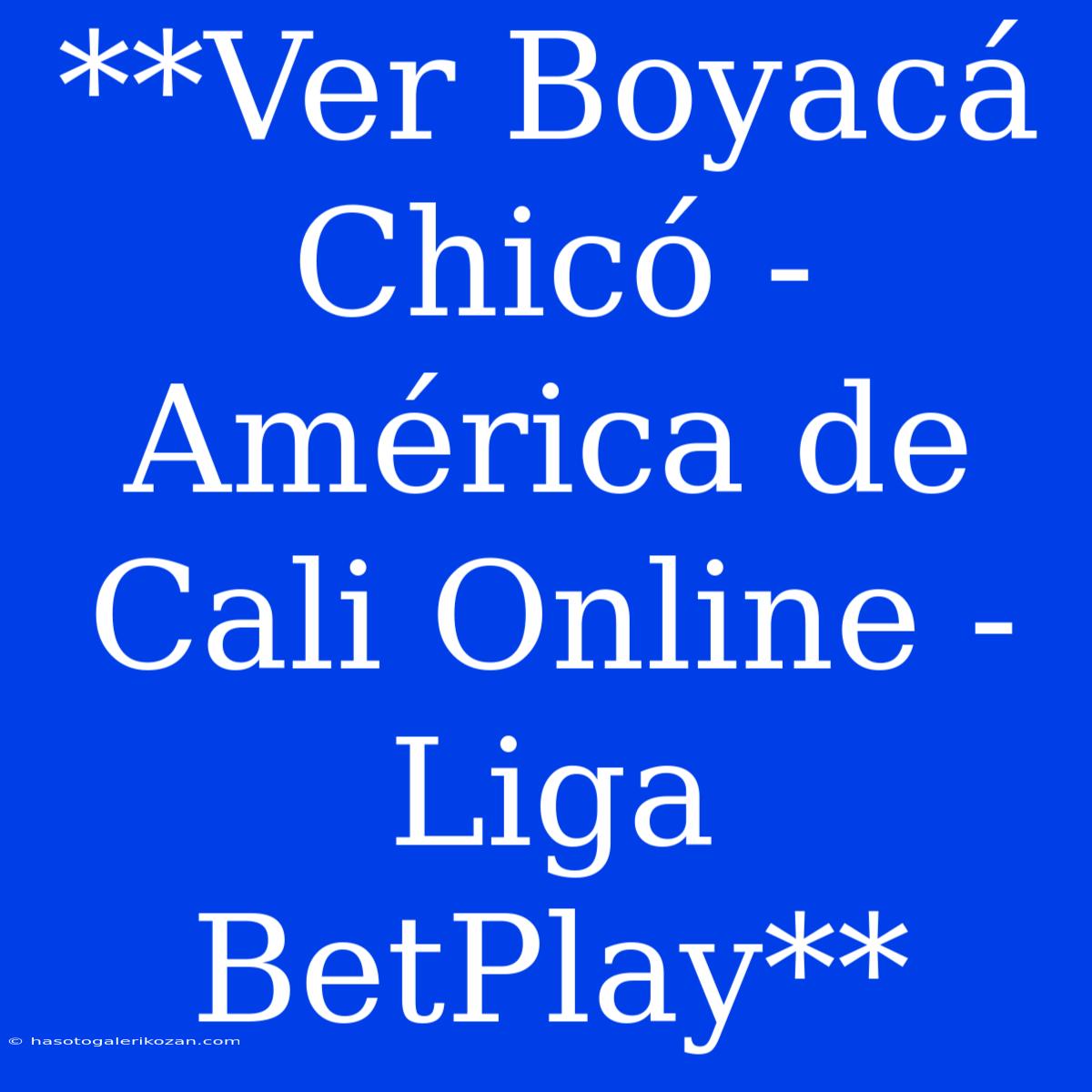 **Ver Boyacá Chicó - América De Cali Online - Liga BetPlay**