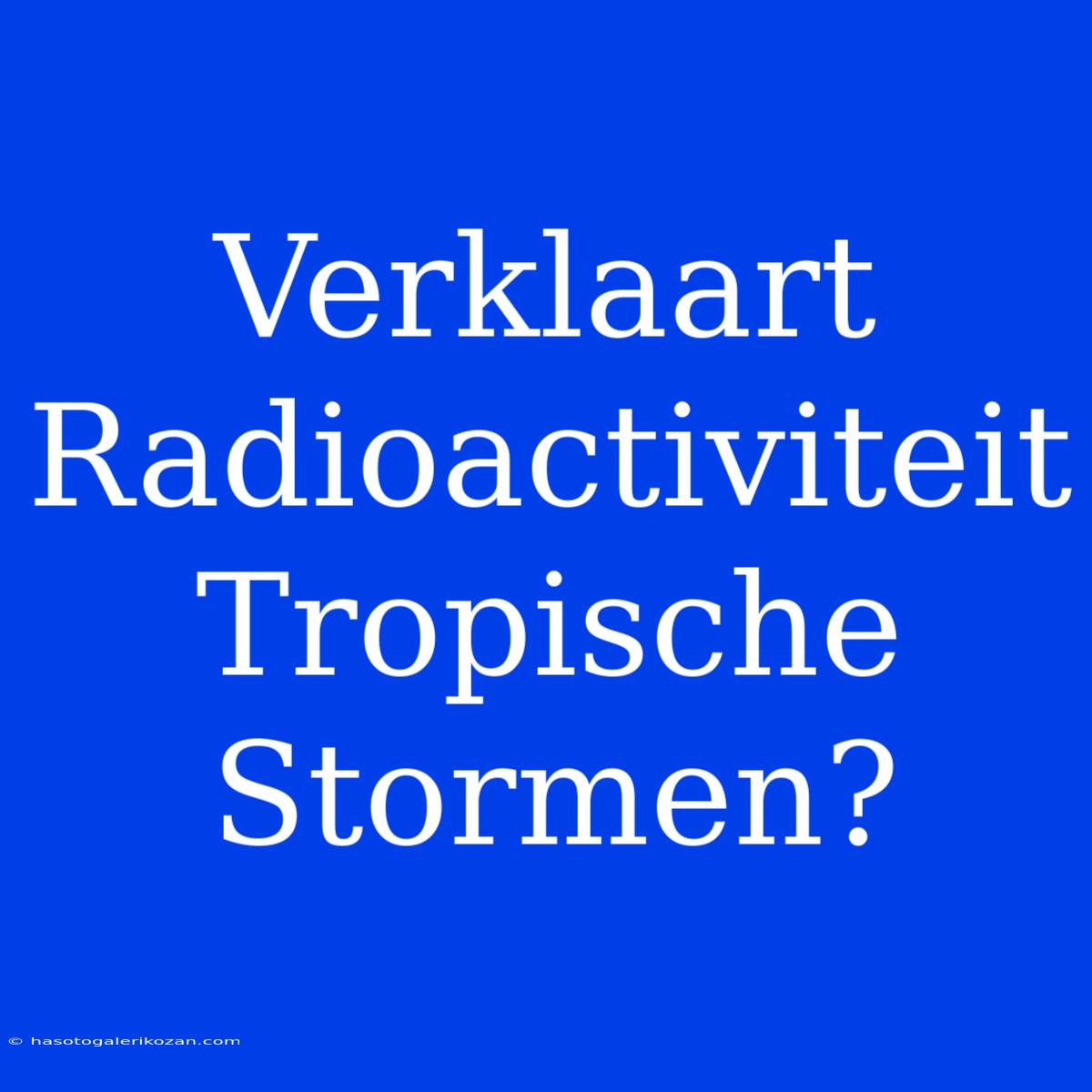 Verklaart Radioactiviteit Tropische Stormen?