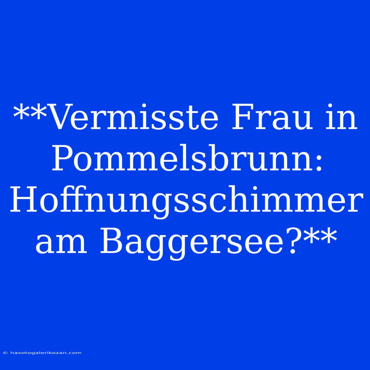 **Vermisste Frau In Pommelsbrunn: Hoffnungsschimmer Am Baggersee?**