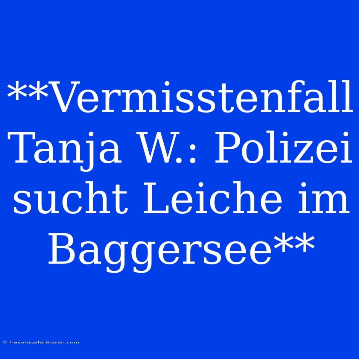 **Vermisstenfall Tanja W.: Polizei Sucht Leiche Im Baggersee**