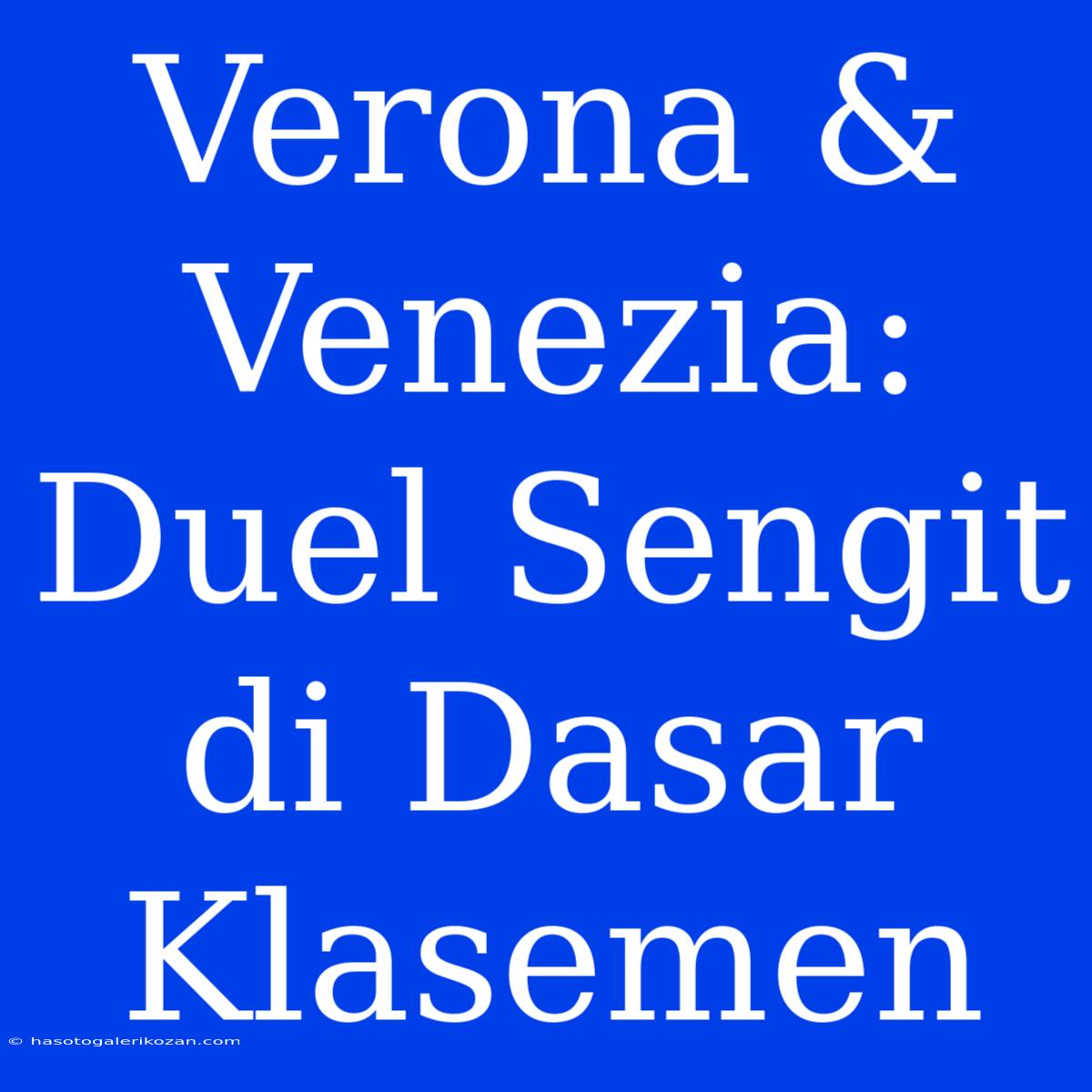 Verona & Venezia: Duel Sengit Di Dasar Klasemen 