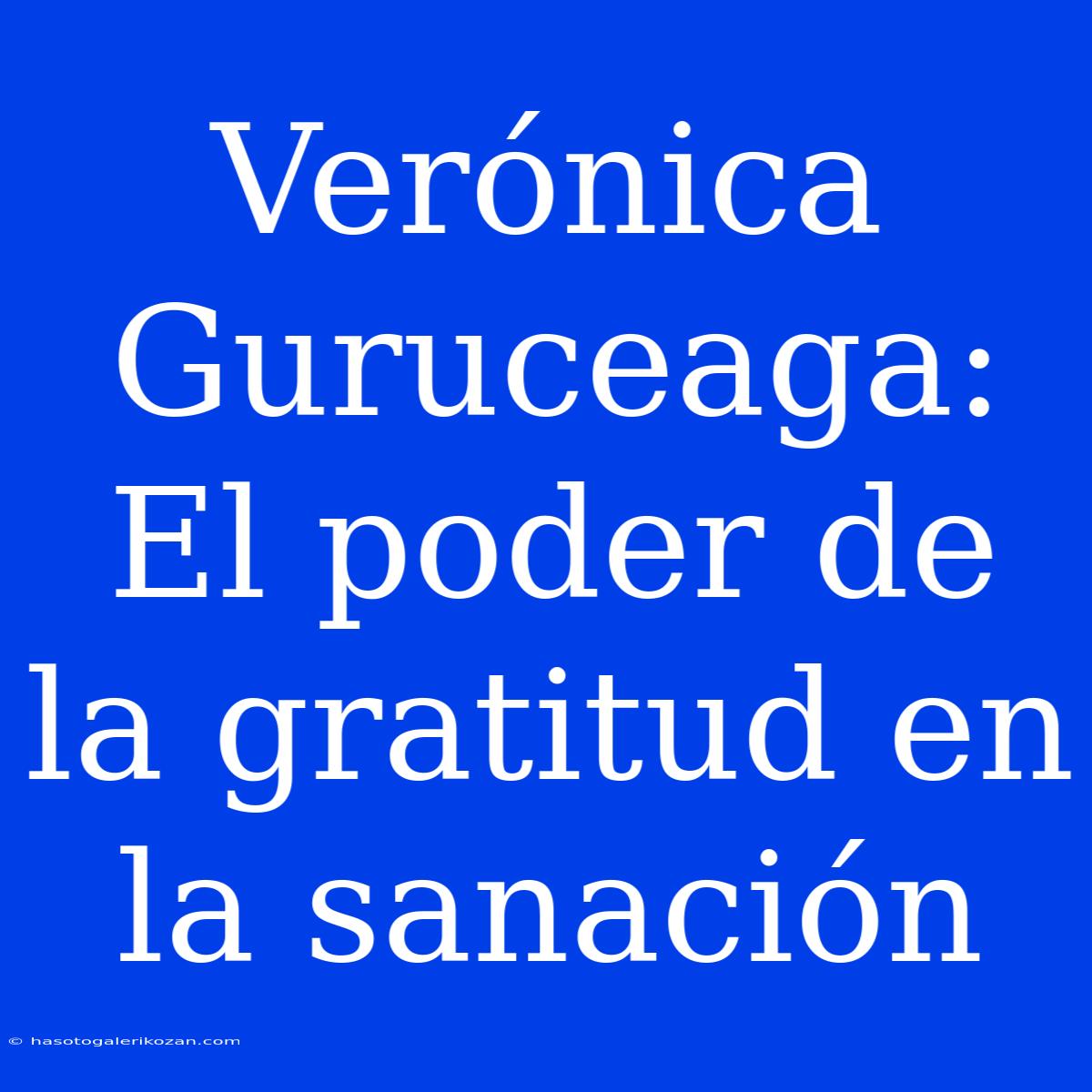 Verónica Guruceaga: El Poder De La Gratitud En La Sanación