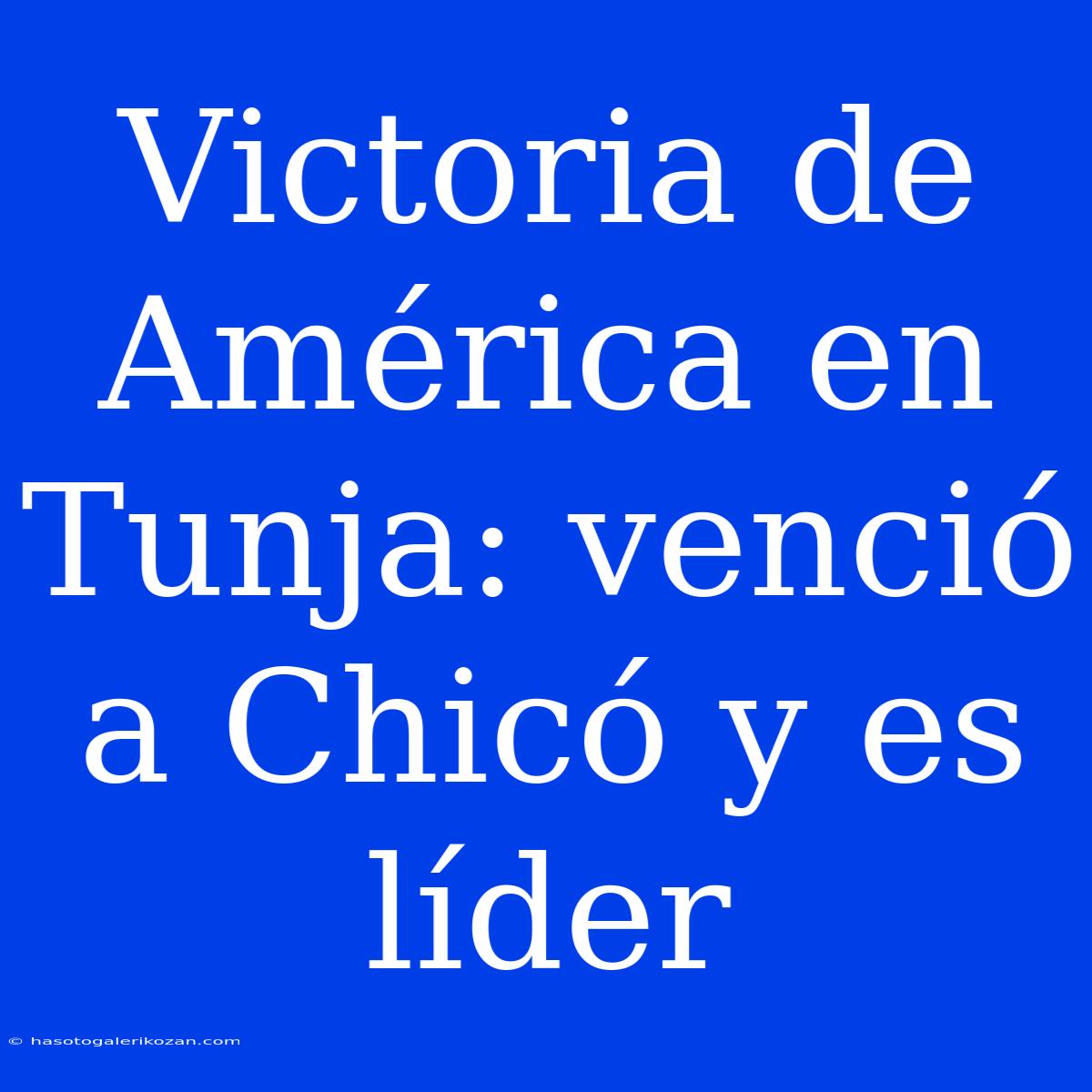 Victoria De América En Tunja: Venció A Chicó Y Es Líder