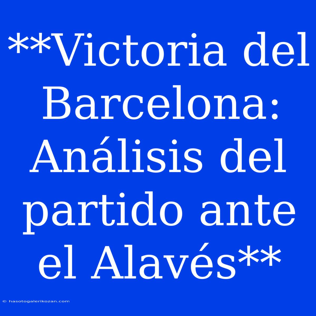 **Victoria Del Barcelona: Análisis Del Partido Ante El Alavés**