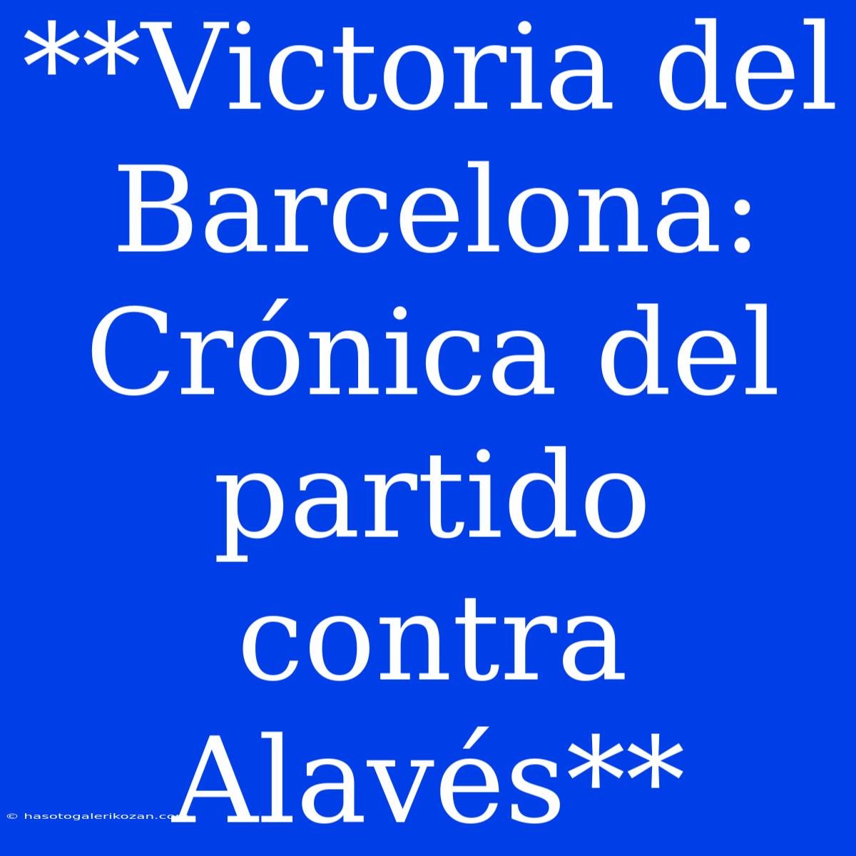 **Victoria Del Barcelona: Crónica Del Partido Contra Alavés**