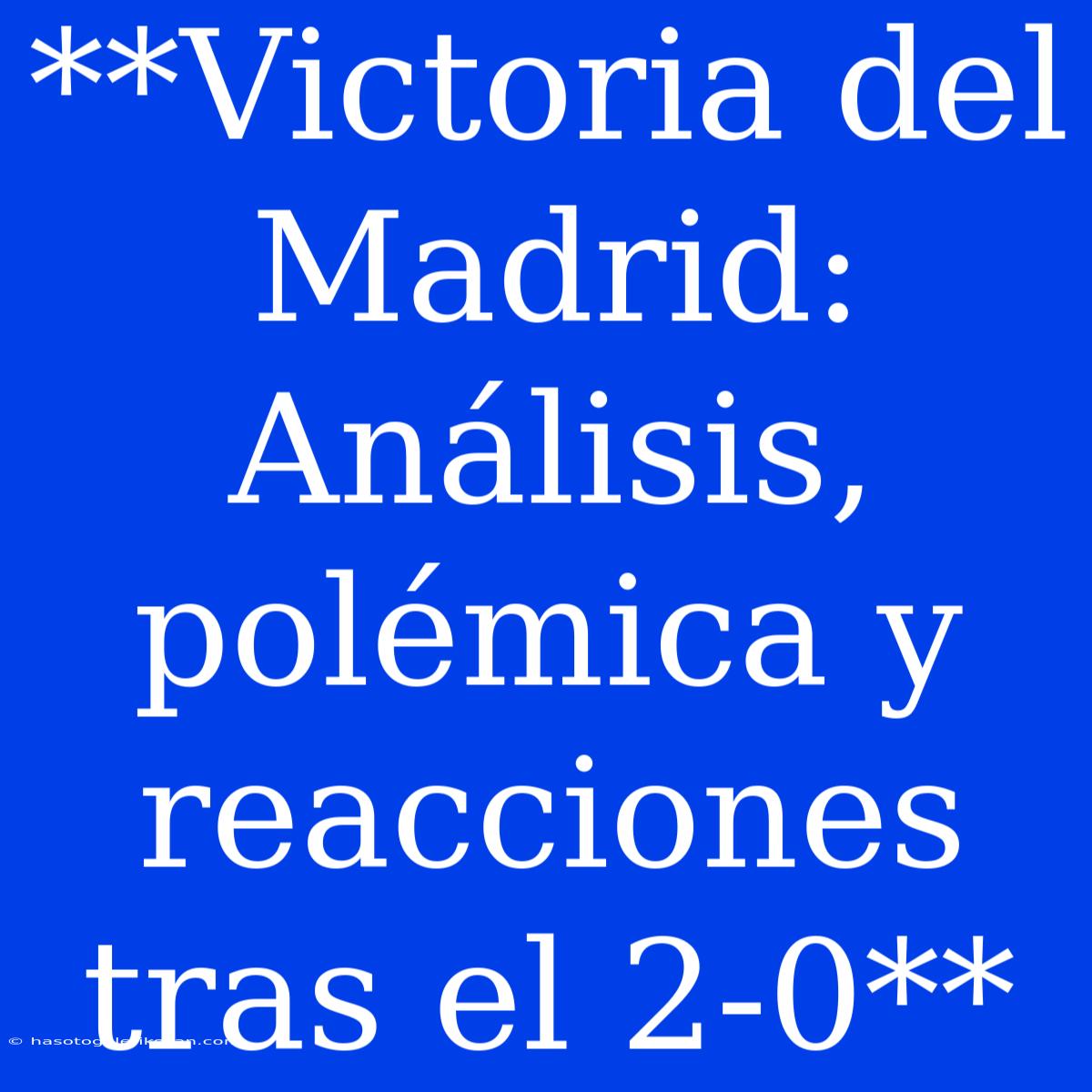 **Victoria Del Madrid: Análisis, Polémica Y Reacciones Tras El 2-0**