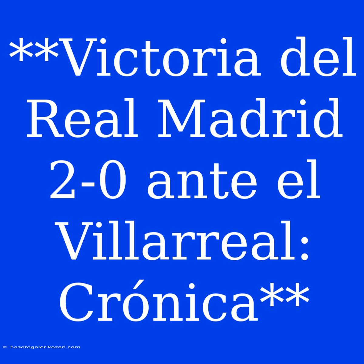 **Victoria Del Real Madrid 2-0 Ante El Villarreal: Crónica**