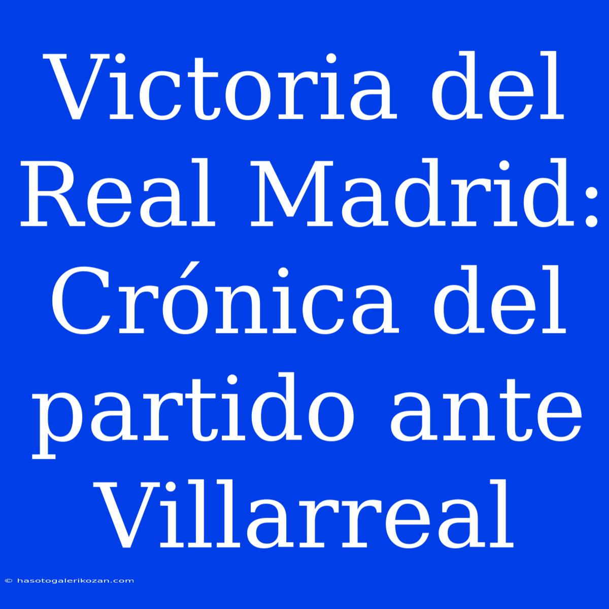 Victoria Del Real Madrid: Crónica Del Partido Ante Villarreal