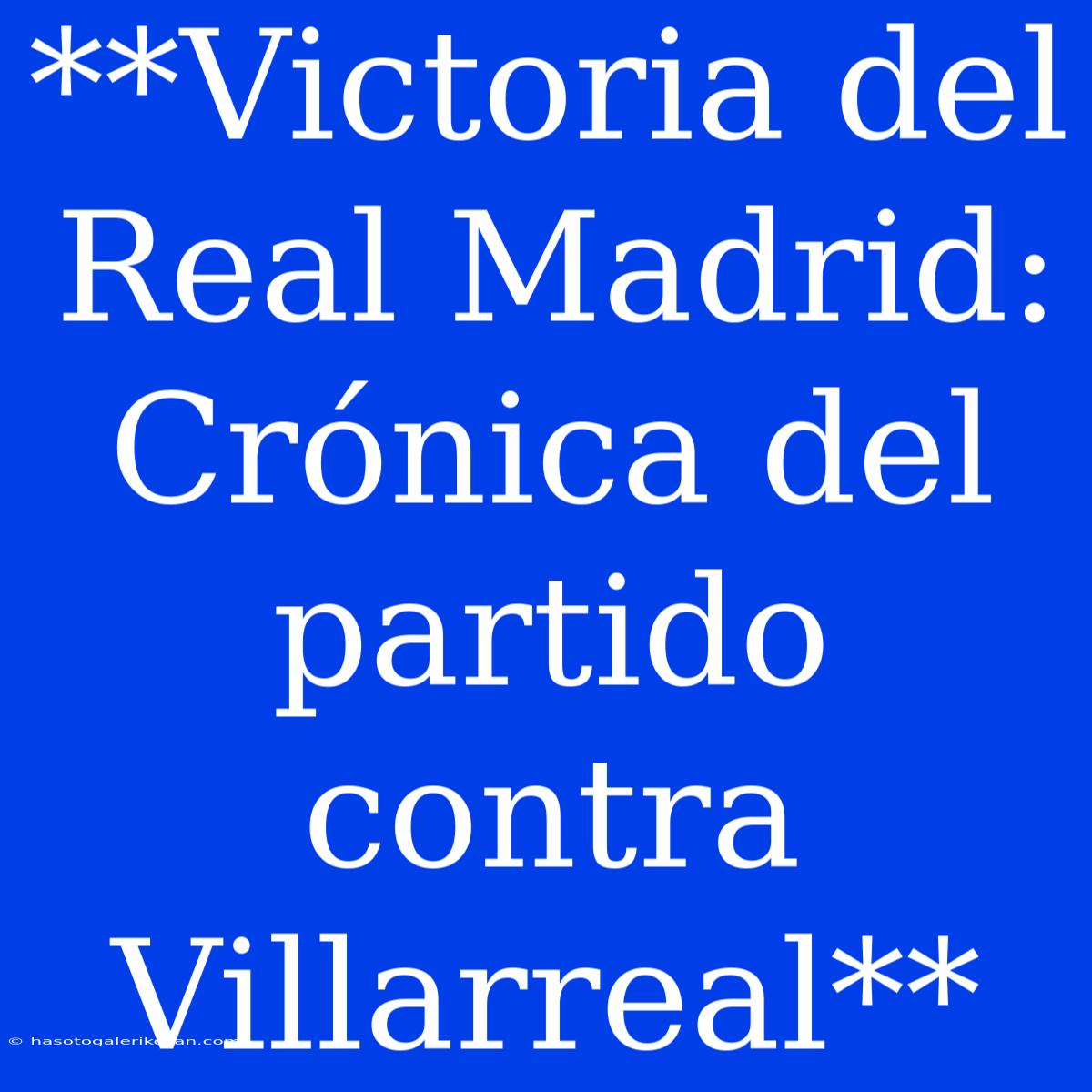 Victoria Del Real Madrid: Crónica Del Partido Contra Villarreal