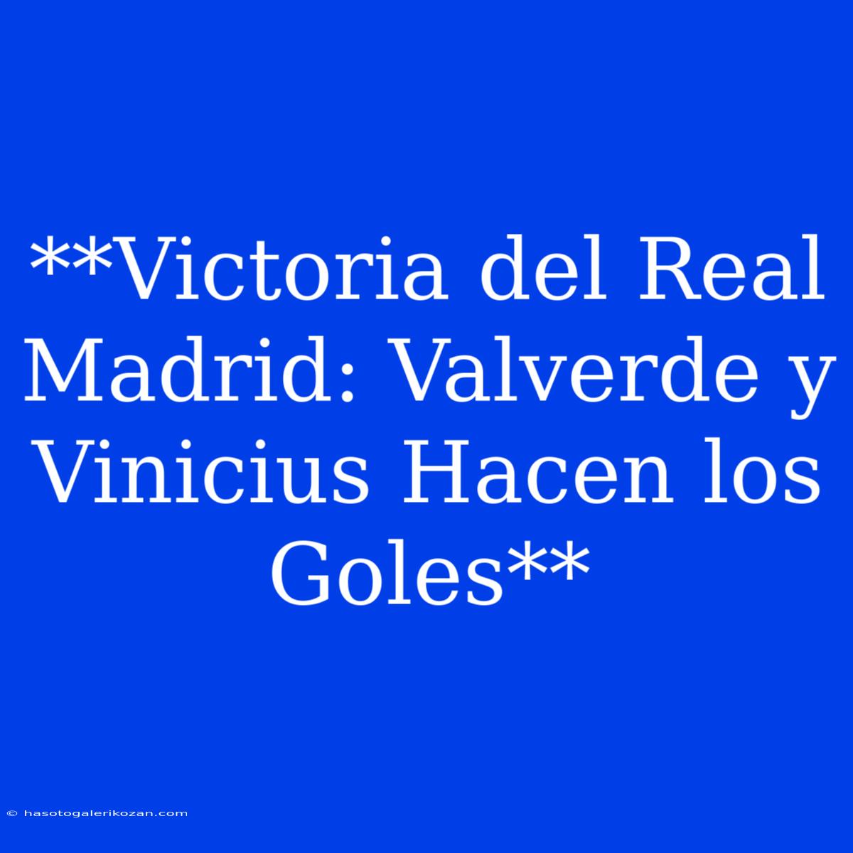 **Victoria Del Real Madrid: Valverde Y Vinicius Hacen Los Goles**