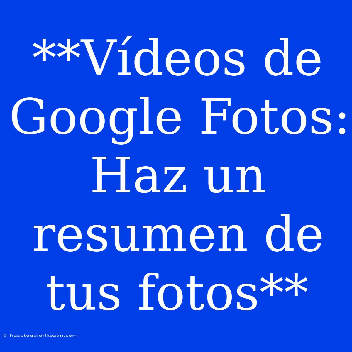 **Vídeos De Google Fotos: Haz Un Resumen De Tus Fotos** 