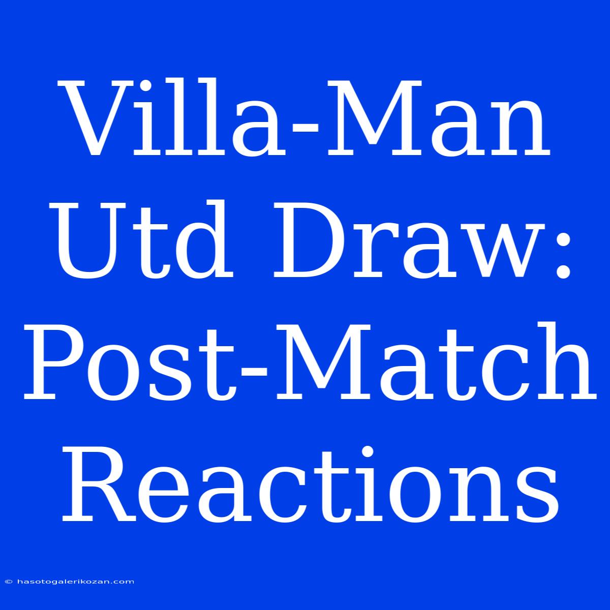 Villa-Man Utd Draw: Post-Match Reactions