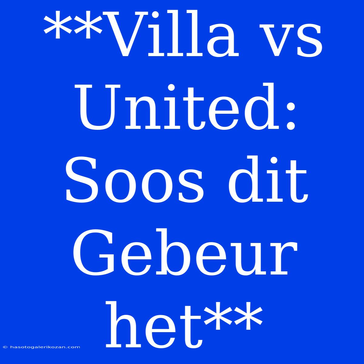 **Villa Vs United: Soos Dit Gebeur Het**