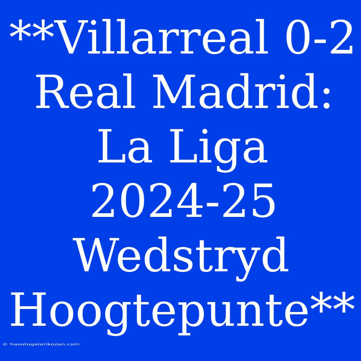 **Villarreal 0-2 Real Madrid: La Liga 2024-25 Wedstryd Hoogtepunte**