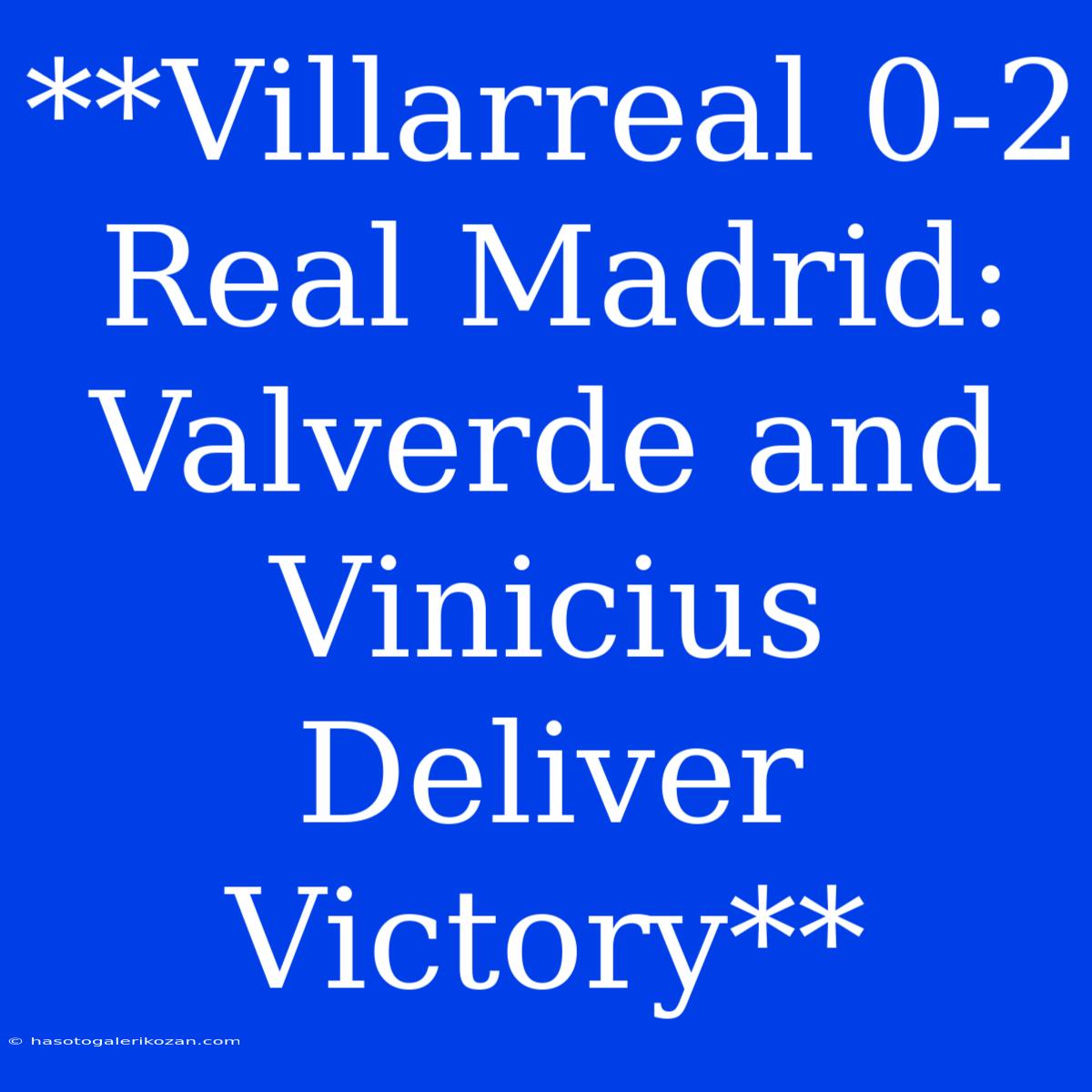 **Villarreal 0-2 Real Madrid: Valverde And Vinicius Deliver Victory**