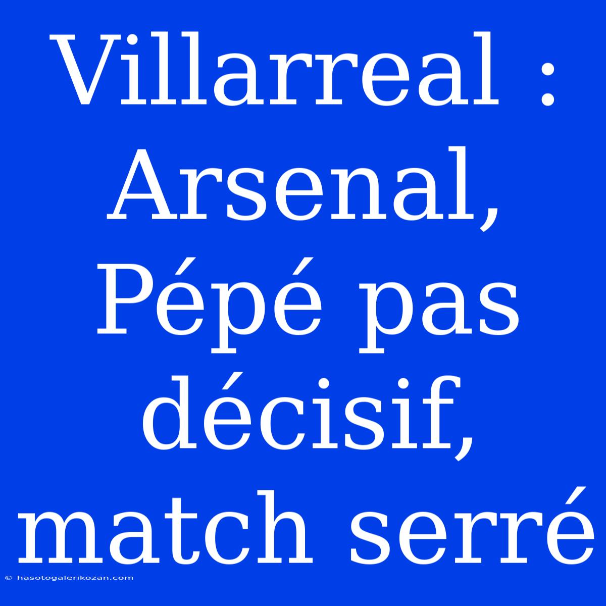 Villarreal : Arsenal, Pépé Pas Décisif, Match Serré