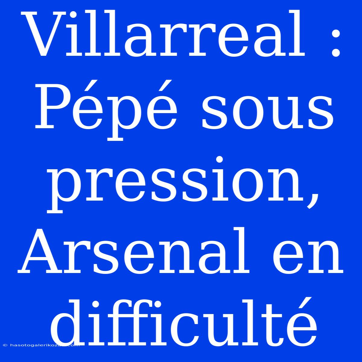 Villarreal : Pépé Sous Pression, Arsenal En Difficulté