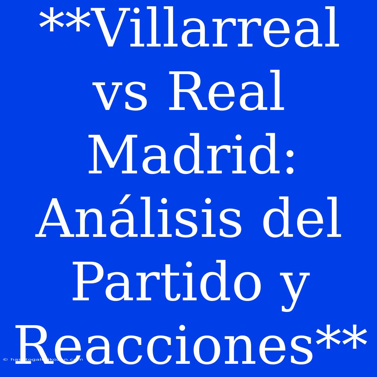 **Villarreal Vs Real Madrid: Análisis Del Partido Y Reacciones**