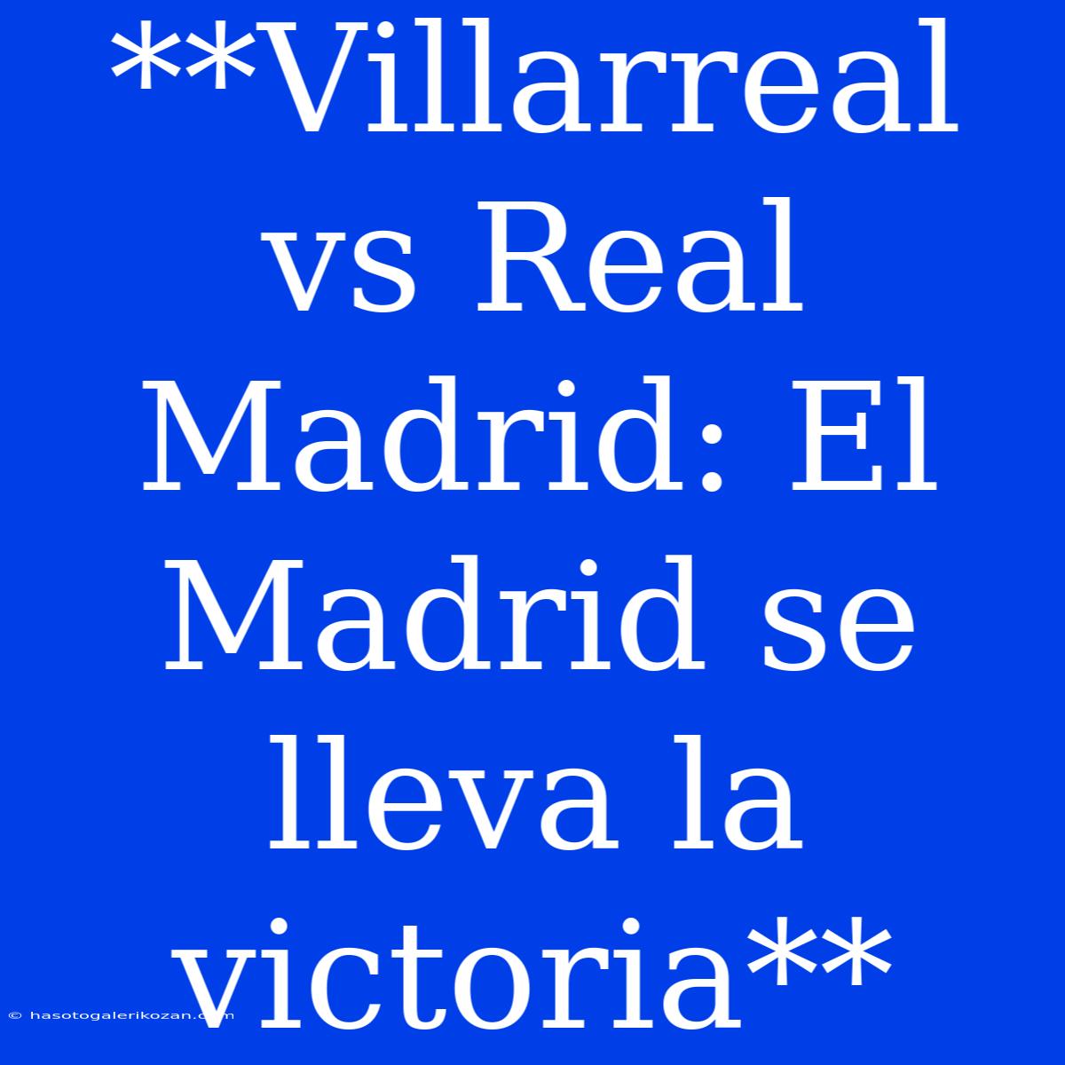 **Villarreal Vs Real Madrid: El Madrid Se Lleva La Victoria**