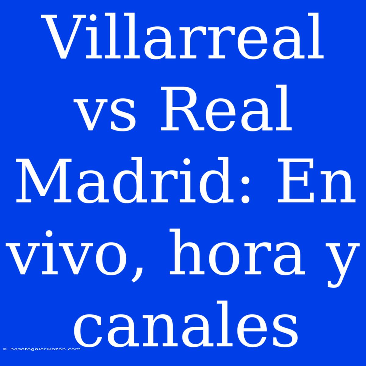 Villarreal Vs Real Madrid: En Vivo, Hora Y Canales 