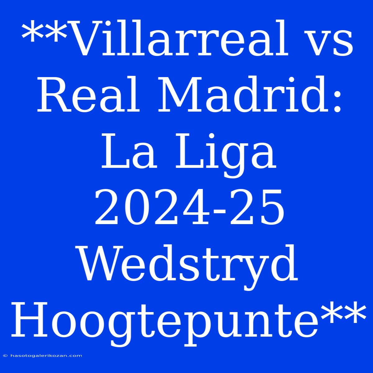 **Villarreal Vs Real Madrid: La Liga 2024-25 Wedstryd Hoogtepunte**