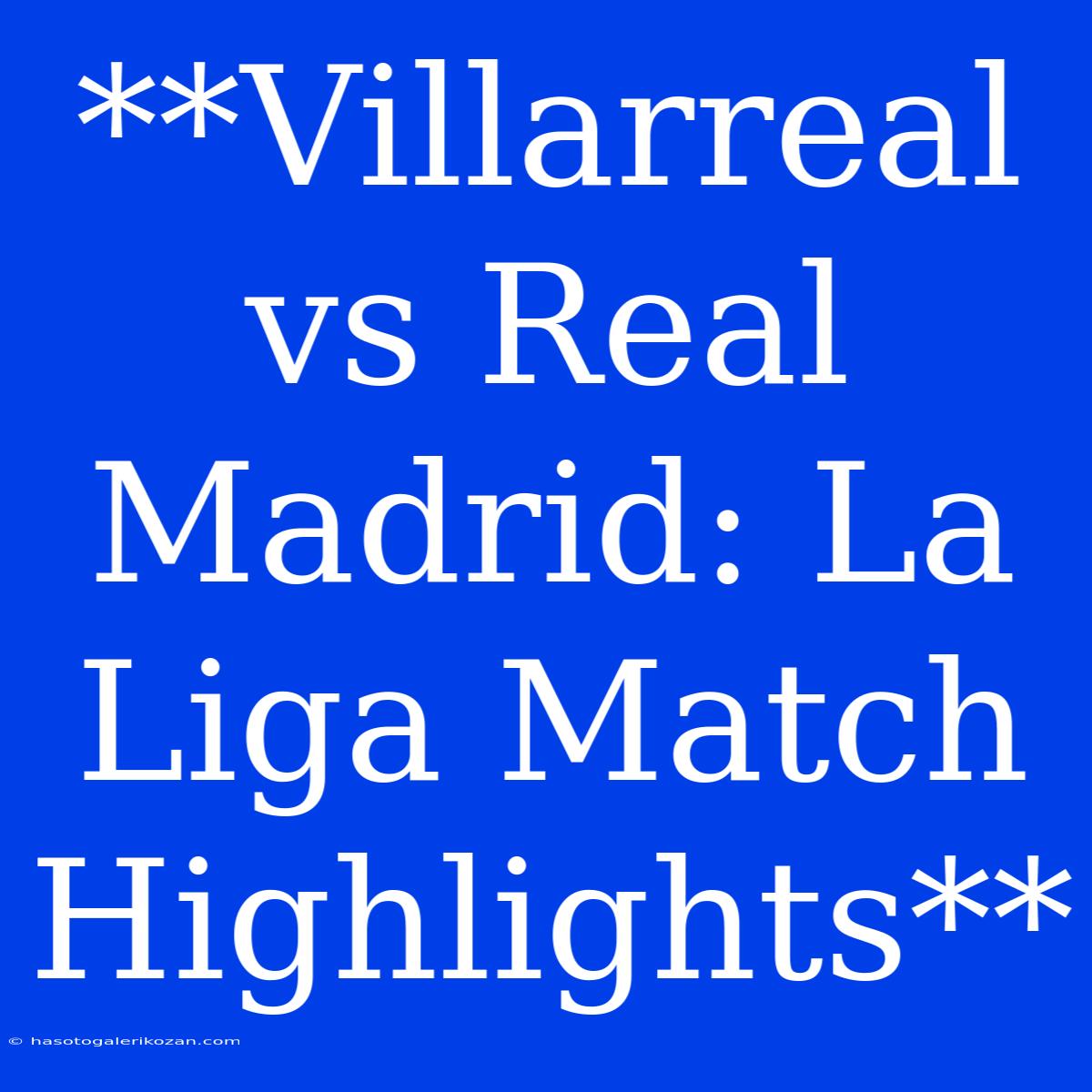 **Villarreal Vs Real Madrid: La Liga Match Highlights**