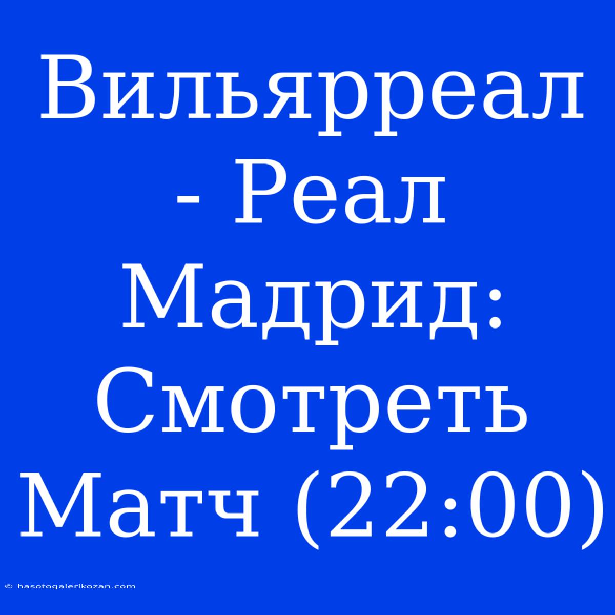 Вильярреал - Реал Мадрид: Смотреть Матч (22:00)