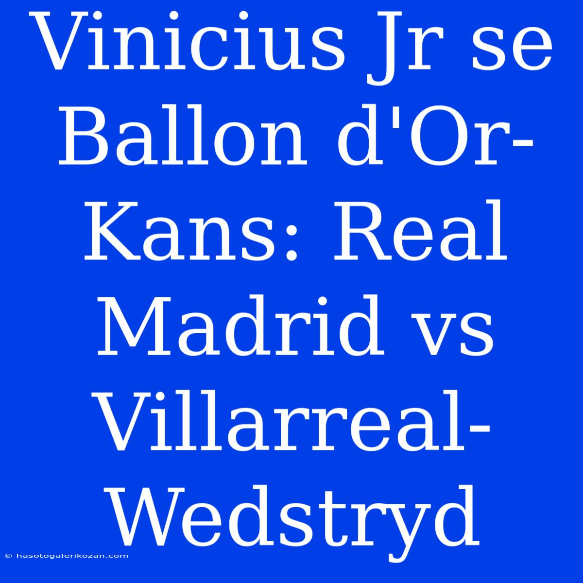 Vinicius Jr Se Ballon D'Or-Kans: Real Madrid Vs Villarreal-Wedstryd