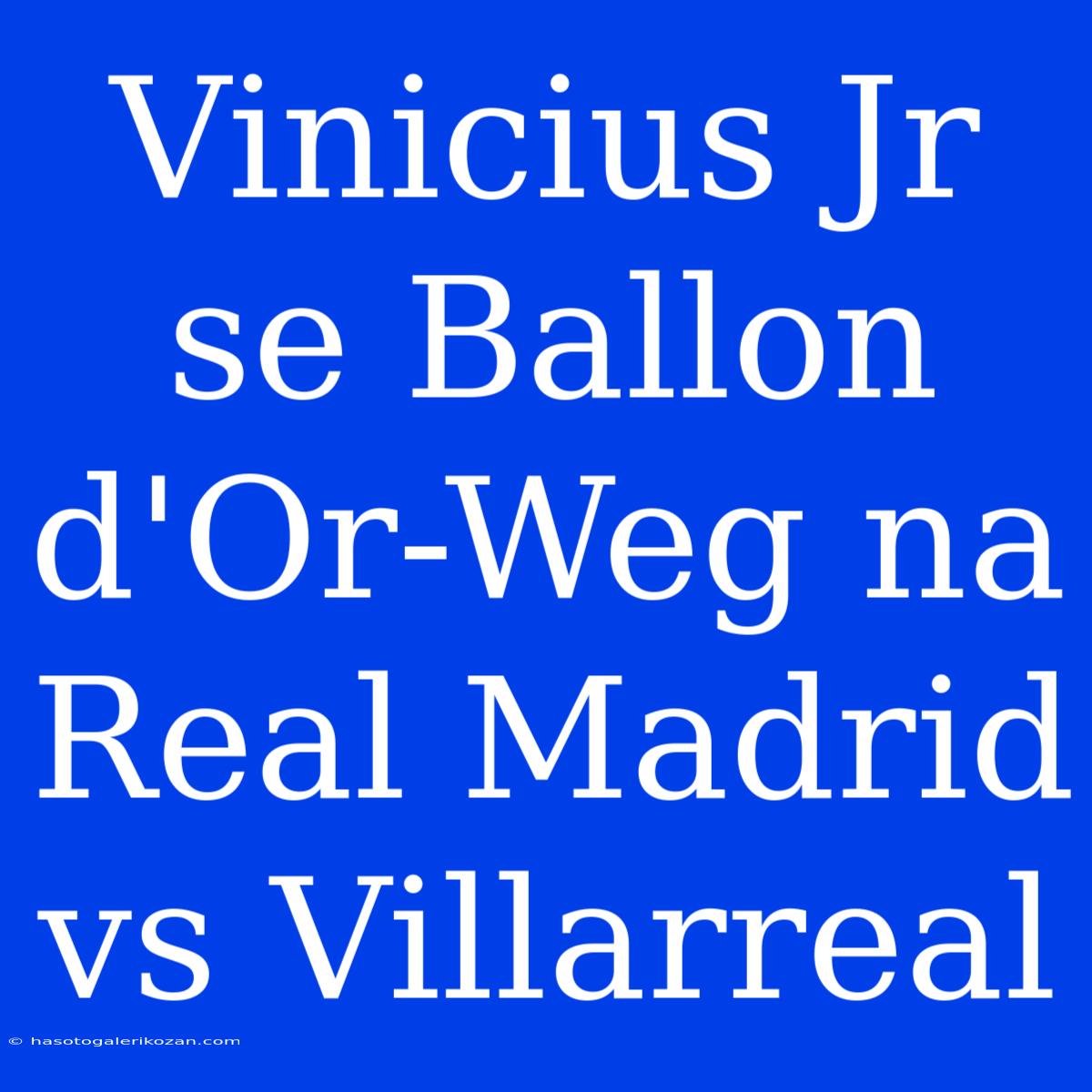 Vinicius Jr Se Ballon D'Or-Weg Na Real Madrid Vs Villarreal