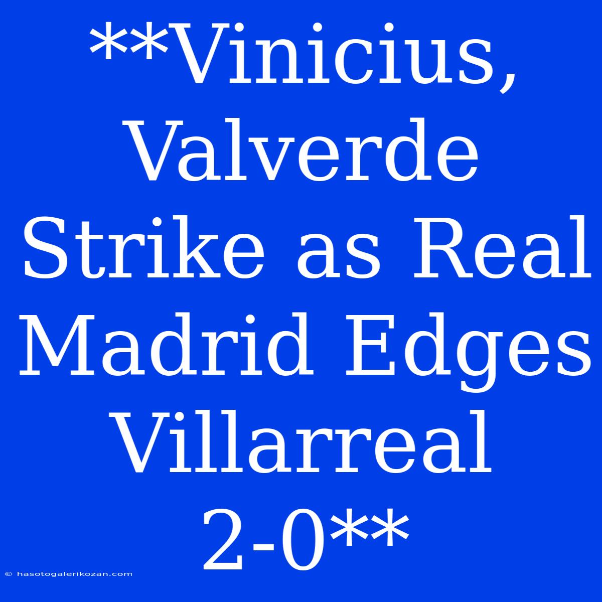 **Vinicius, Valverde Strike As Real Madrid Edges Villarreal 2-0**