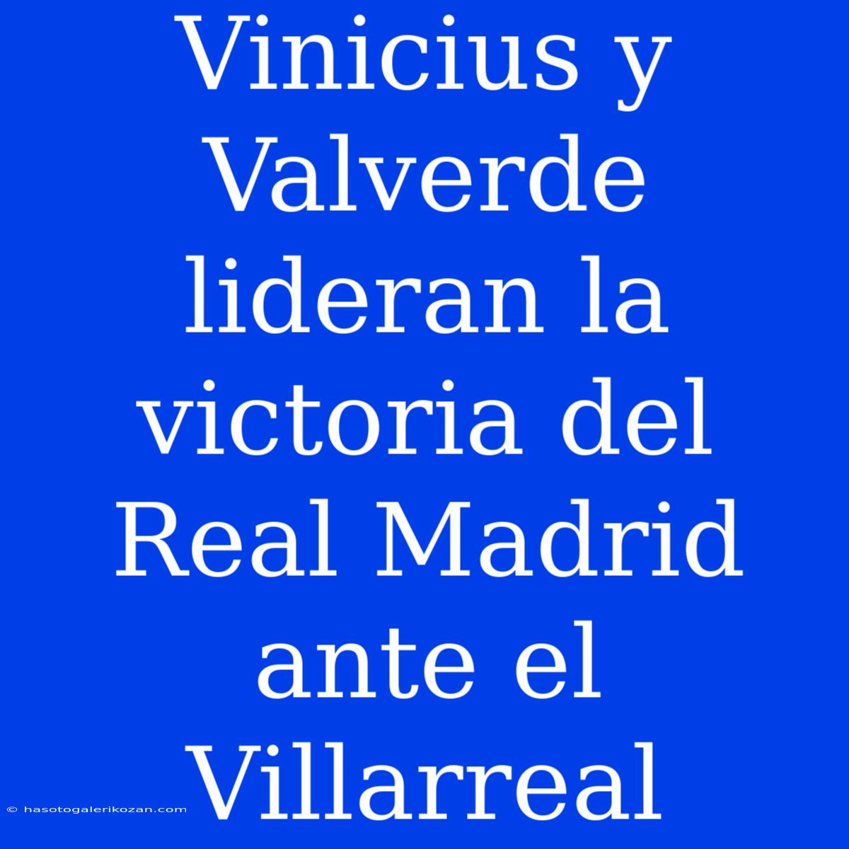 Vinicius Y Valverde Lideran La Victoria Del Real Madrid Ante El Villarreal