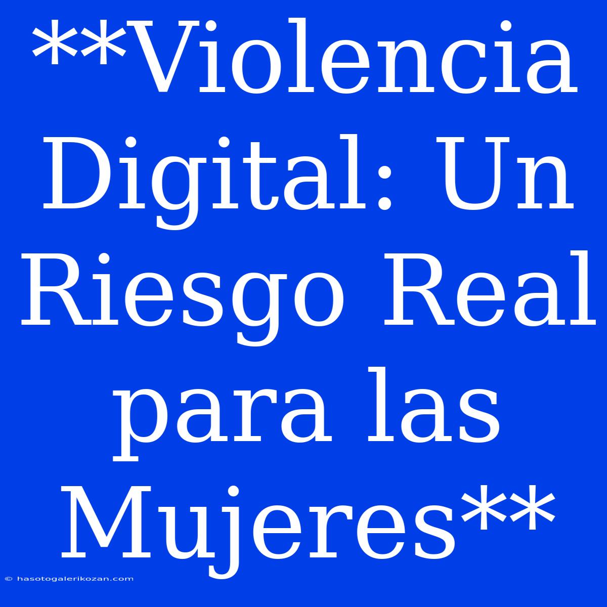 **Violencia Digital: Un Riesgo Real Para Las Mujeres**