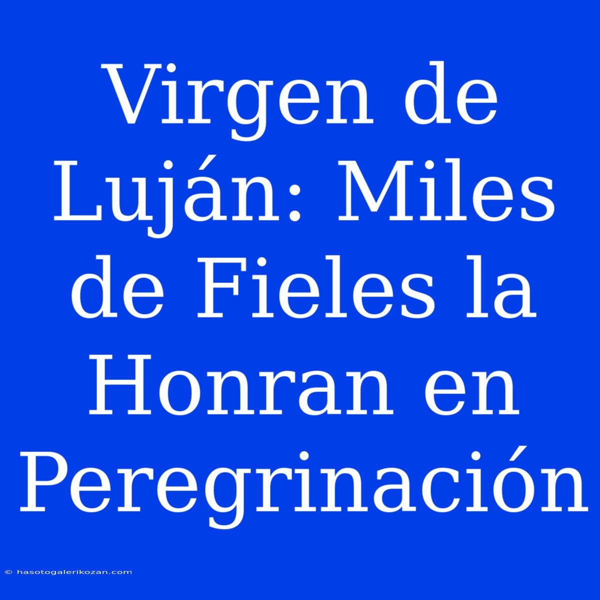 Virgen De Luján: Miles De Fieles La Honran En Peregrinación