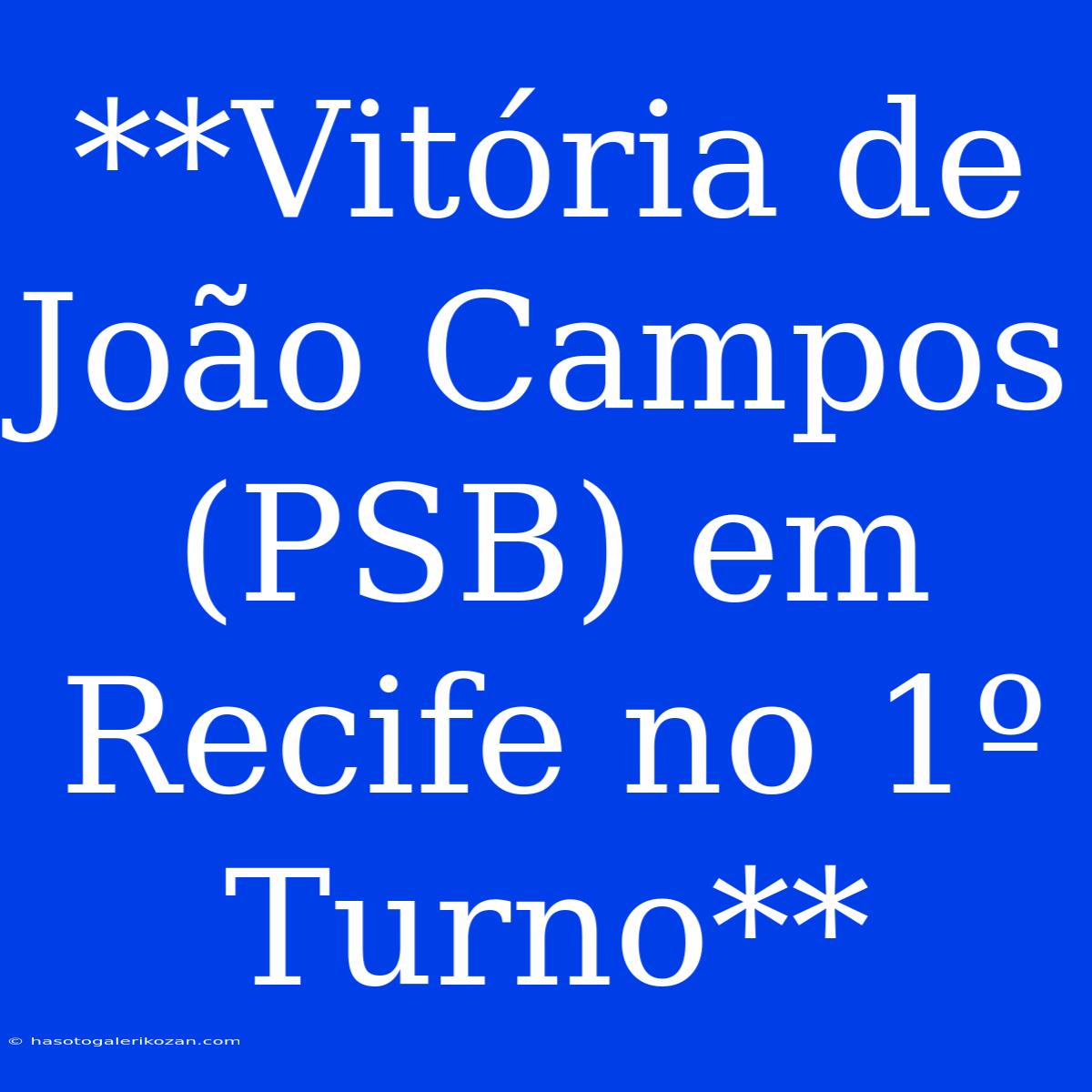 **Vitória De João Campos (PSB) Em Recife No 1º Turno**