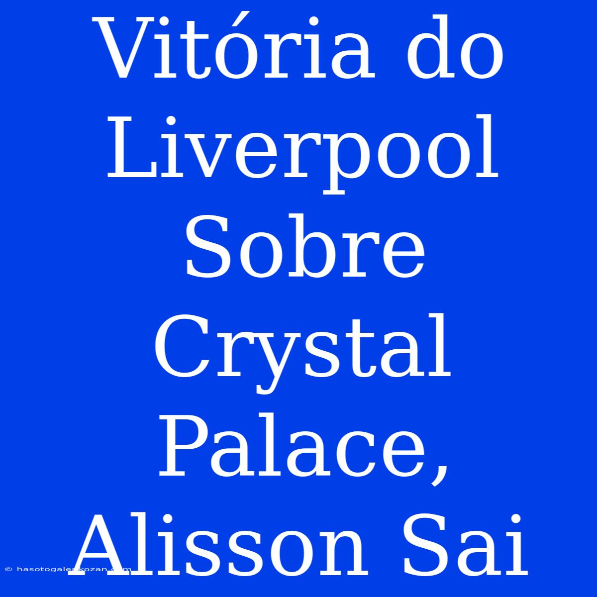 Vitória Do Liverpool Sobre Crystal Palace, Alisson Sai